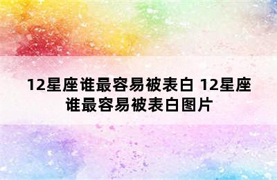 12星座谁最容易被表白 12星座谁最容易被表白图片